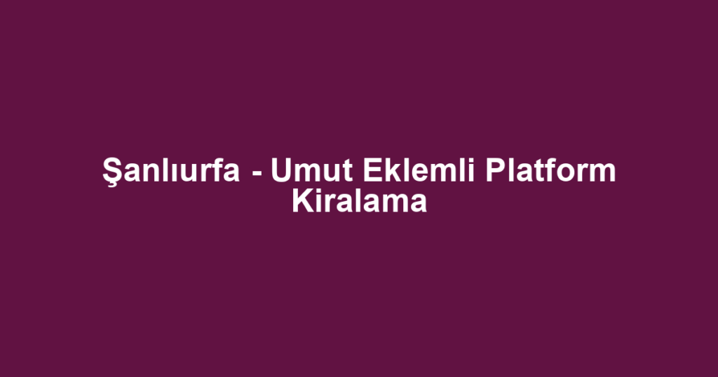 Şanlıurfa - Umut Eklemli Platform Kiralama
