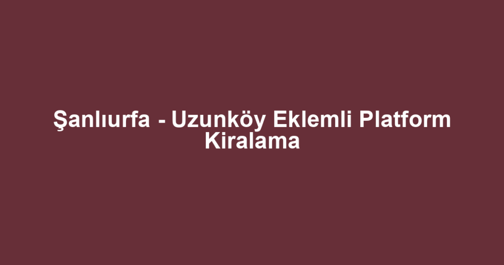 Şanlıurfa - Uzunköy Eklemli Platform Kiralama