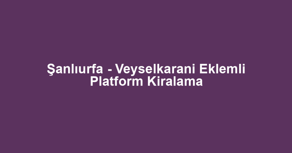 Şanlıurfa - Veyselkarani Eklemli Platform Kiralama