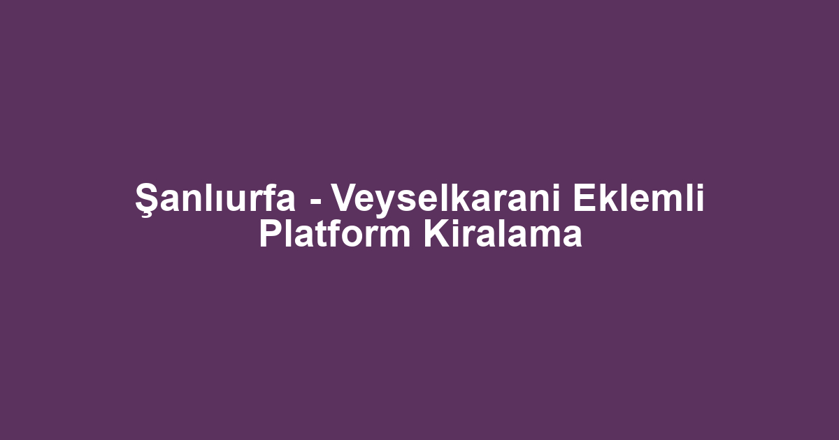 Şanlıurfa - Veyselkarani Eklemli Platform Kiralama