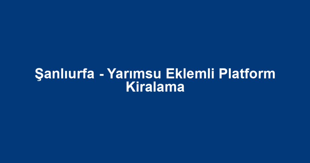 Şanlıurfa - Yarımsu Eklemli Platform Kiralama