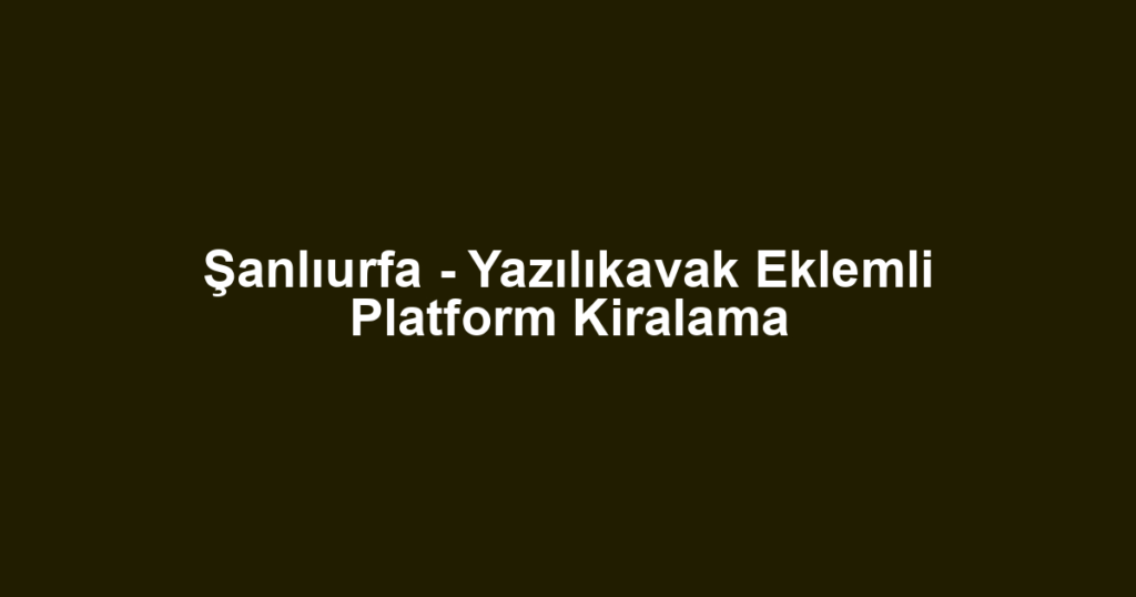 Şanlıurfa - Yazılıkavak Eklemli Platform Kiralama