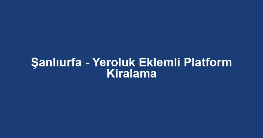 Şanlıurfa - Yeroluk Eklemli Platform Kiralama