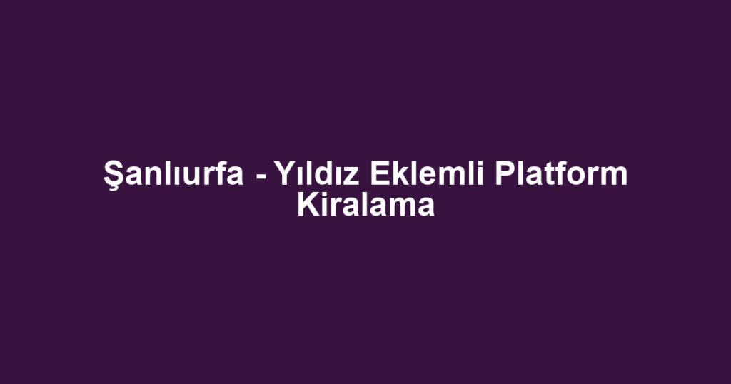 Şanlıurfa - Yıldız Eklemli Platform Kiralama