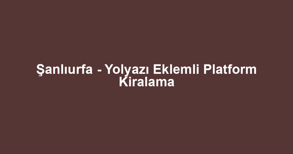 Şanlıurfa - Yolyazı Eklemli Platform Kiralama