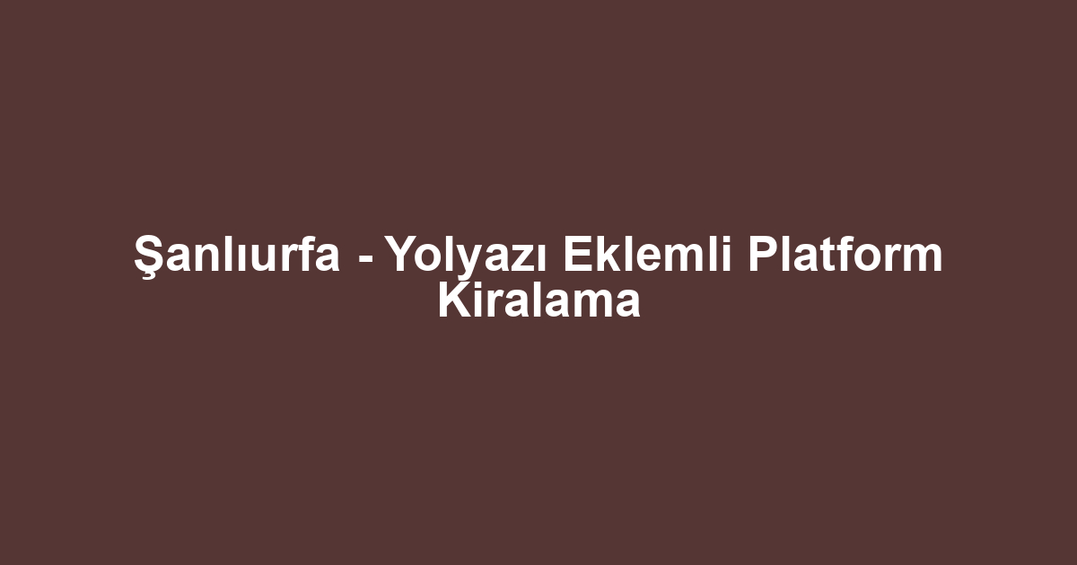 Şanlıurfa - Yolyazı Eklemli Platform Kiralama