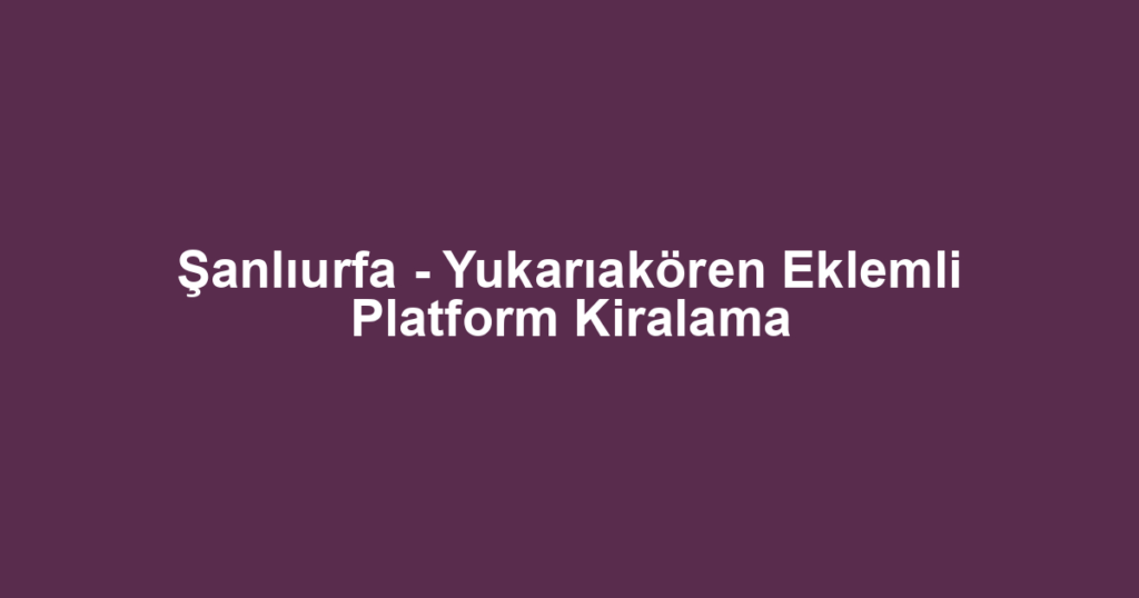 Şanlıurfa - Yukarıakören Eklemli Platform Kiralama
