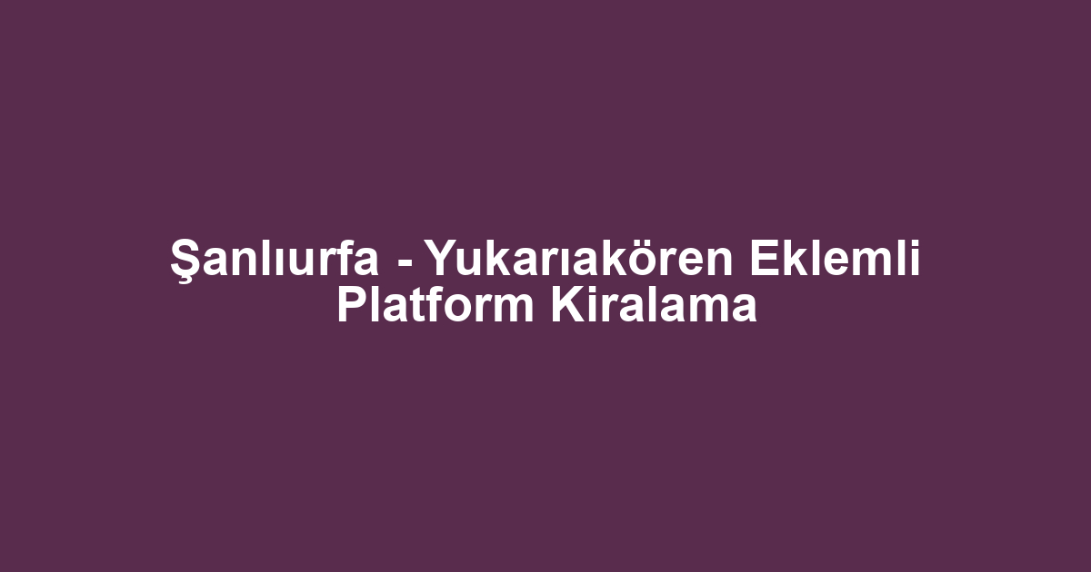 Şanlıurfa - Yukarıakören Eklemli Platform Kiralama