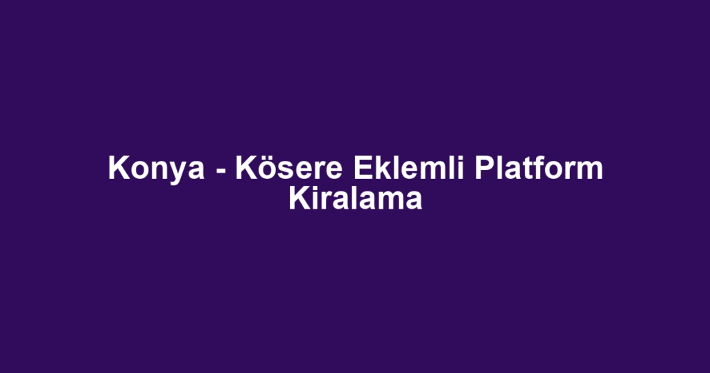 Konya - Kösere Eklemli Platform Kiralama