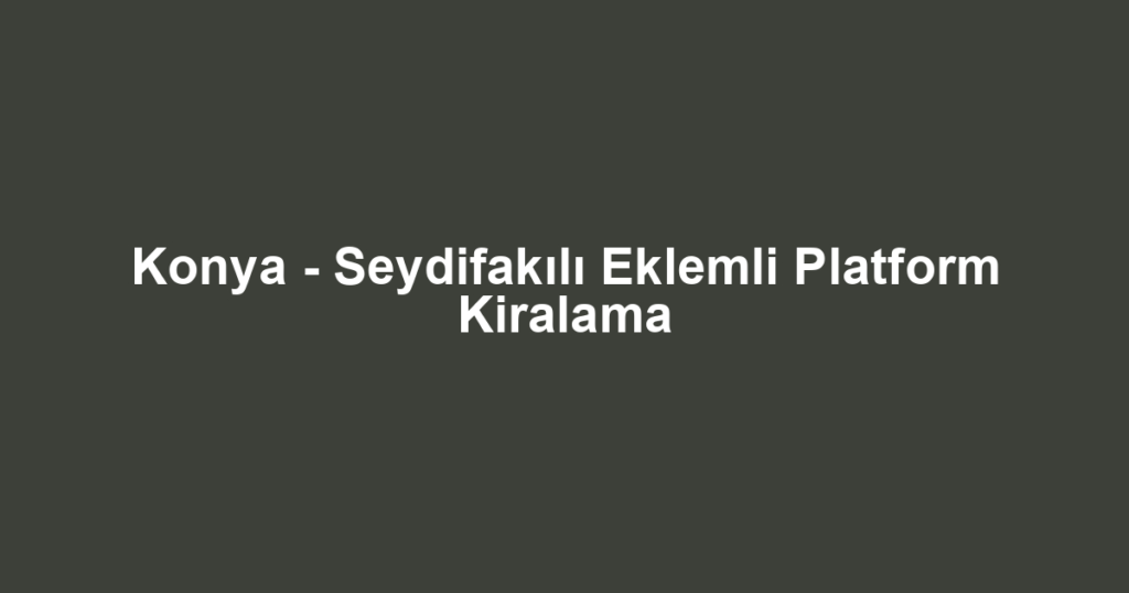 Konya - Seydifakılı Eklemli Platform Kiralama