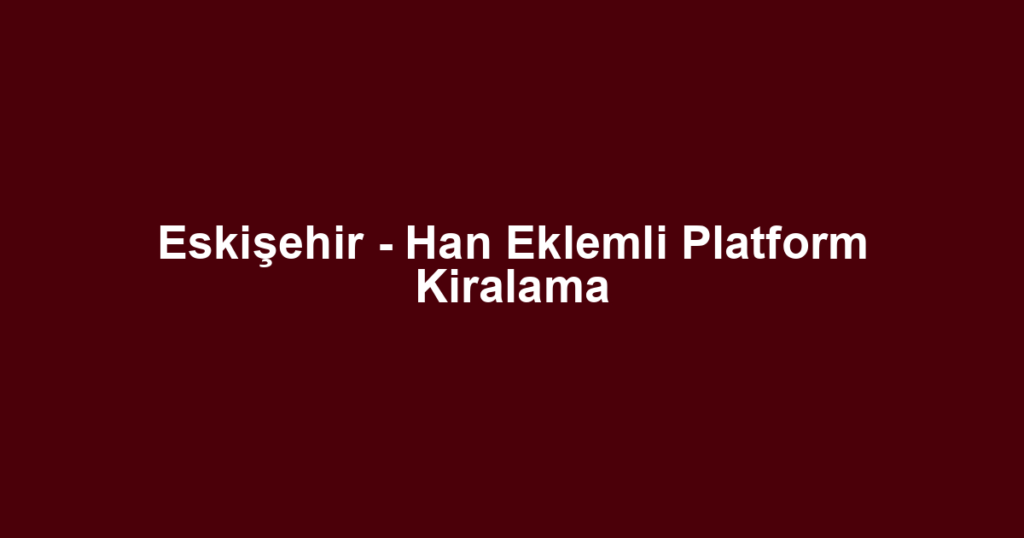 Eskişehir - Han Eklemli Platform Kiralama