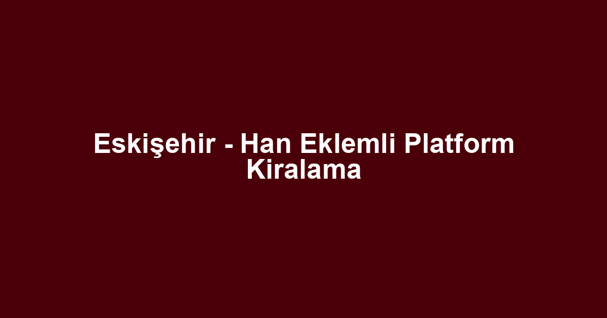 Eskişehir - Han Eklemli Platform Kiralama