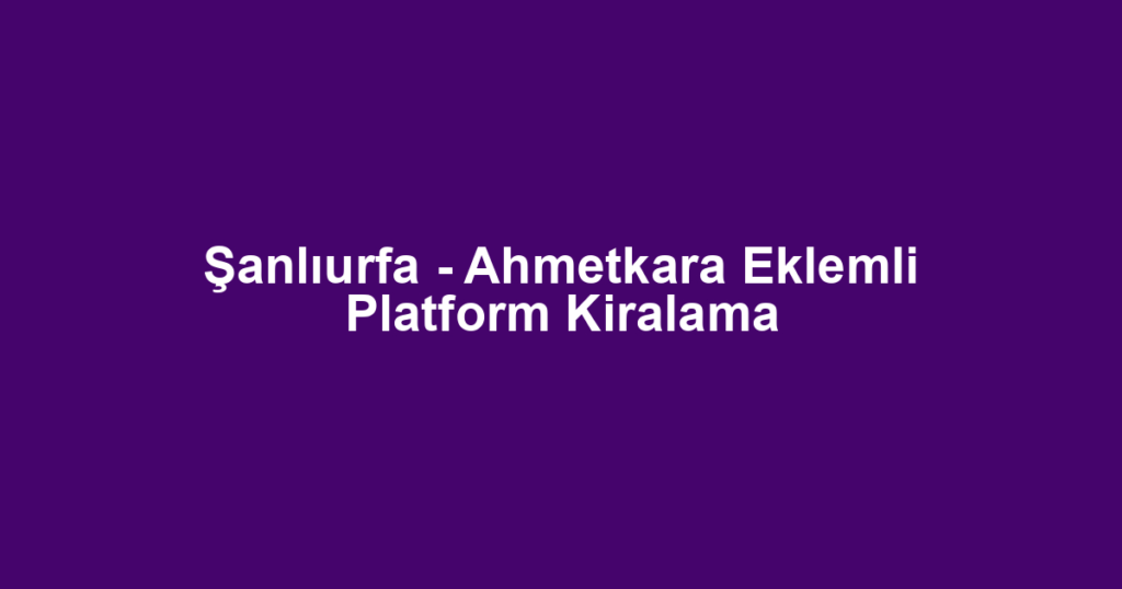 Şanlıurfa - Ahmetkara Eklemli Platform Kiralama