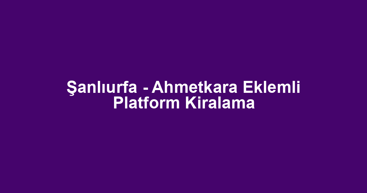 Şanlıurfa - Ahmetkara Eklemli Platform Kiralama