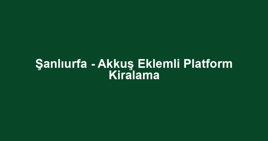 Şanlıurfa - Akkuş Eklemli Platform Kiralama