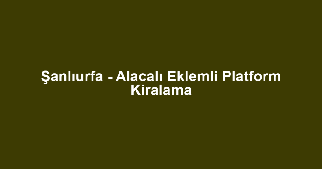 Şanlıurfa - Alacalı Eklemli Platform Kiralama
