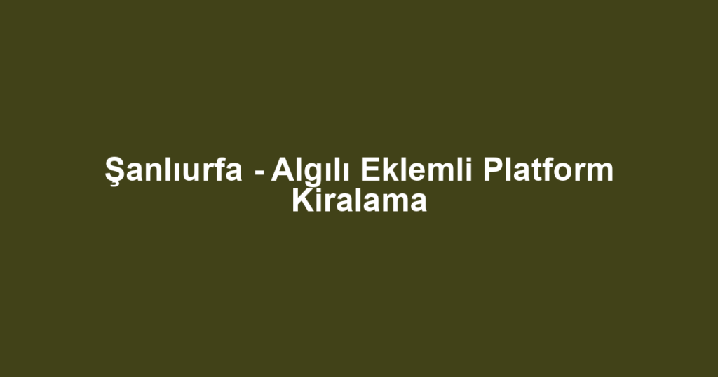 Şanlıurfa - Algılı Eklemli Platform Kiralama
