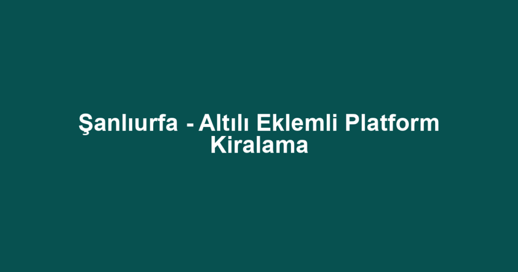 Şanlıurfa - Altılı Eklemli Platform Kiralama