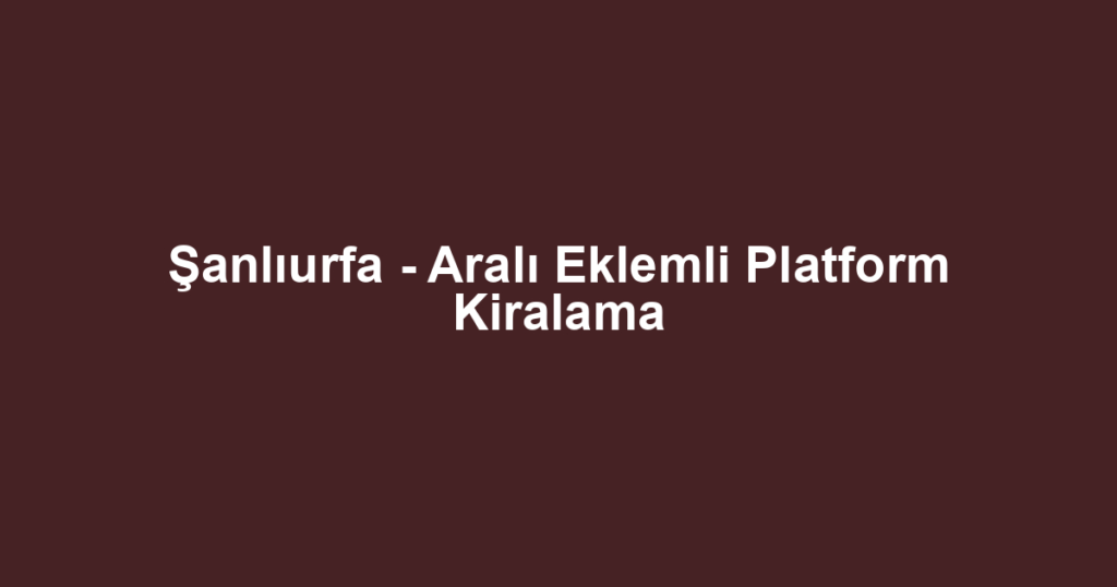 Şanlıurfa - Aralı Eklemli Platform Kiralama