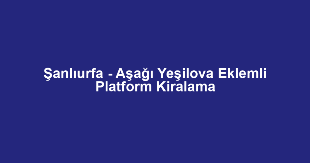 Şanlıurfa - Aşağı Yeşilova Eklemli Platform Kiralama