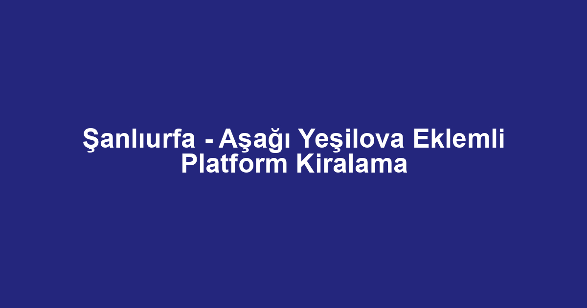 Şanlıurfa - Aşağı Yeşilova Eklemli Platform Kiralama
