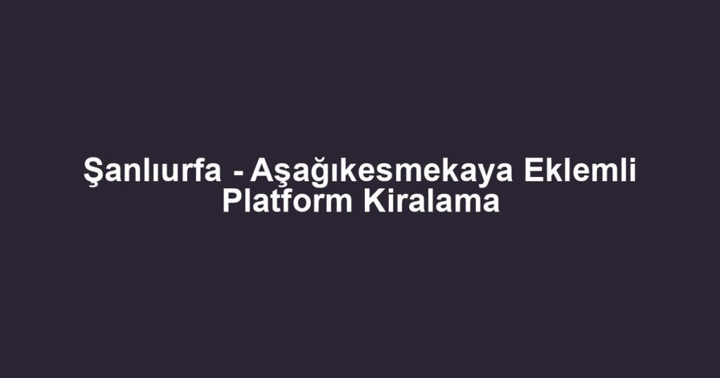 Şanlıurfa - Aşağıkesmekaya Eklemli Platform Kiralama