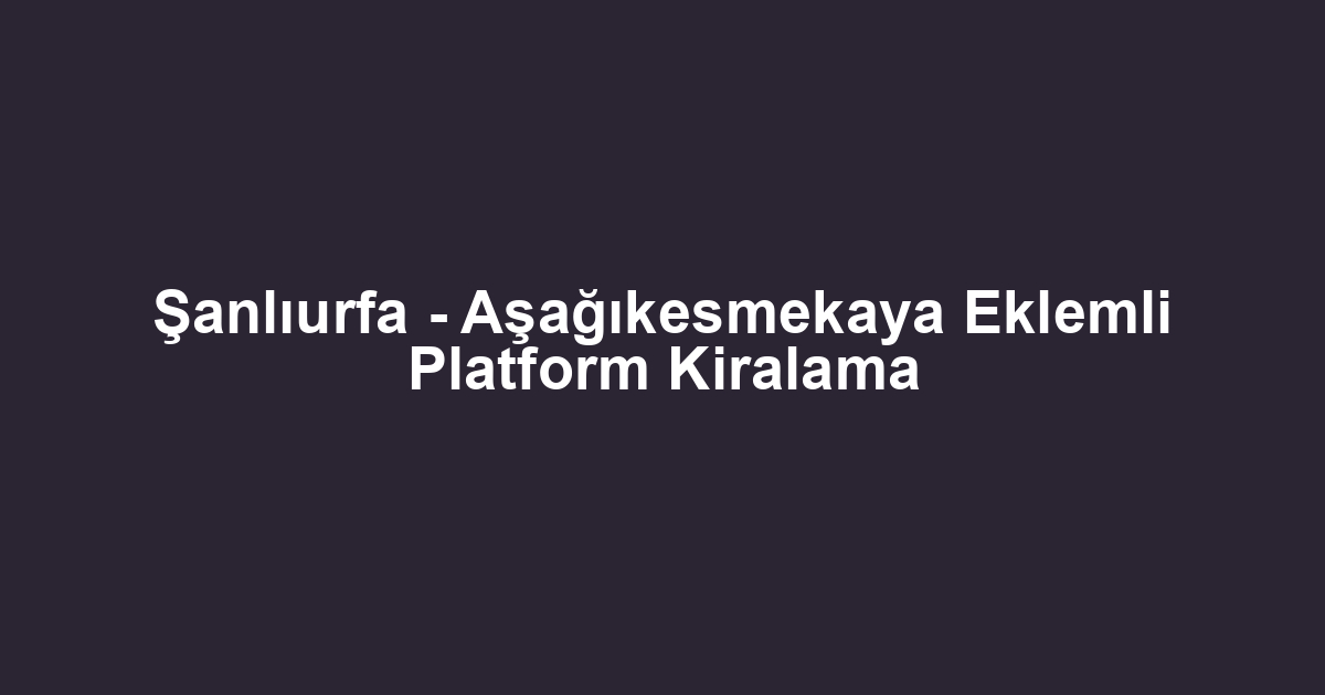 Şanlıurfa - Aşağıkesmekaya Eklemli Platform Kiralama