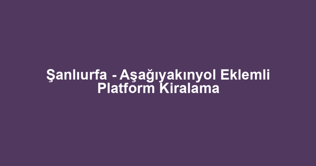 Şanlıurfa - Aşağıyakınyol Eklemli Platform Kiralama
