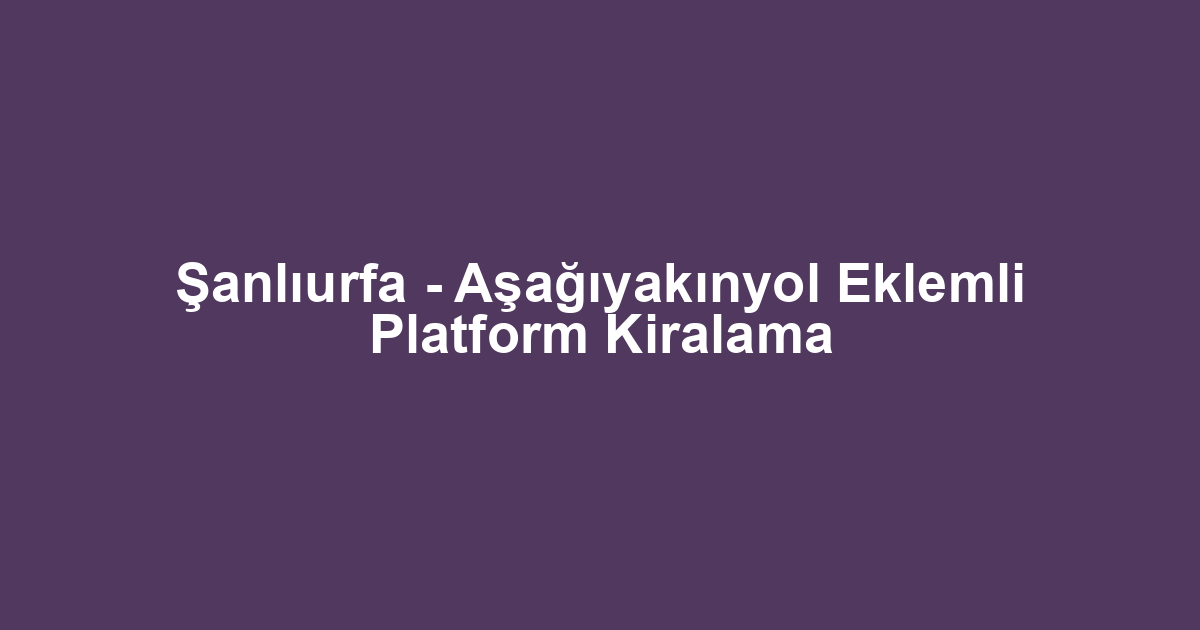 Şanlıurfa - Aşağıyakınyol Eklemli Platform Kiralama