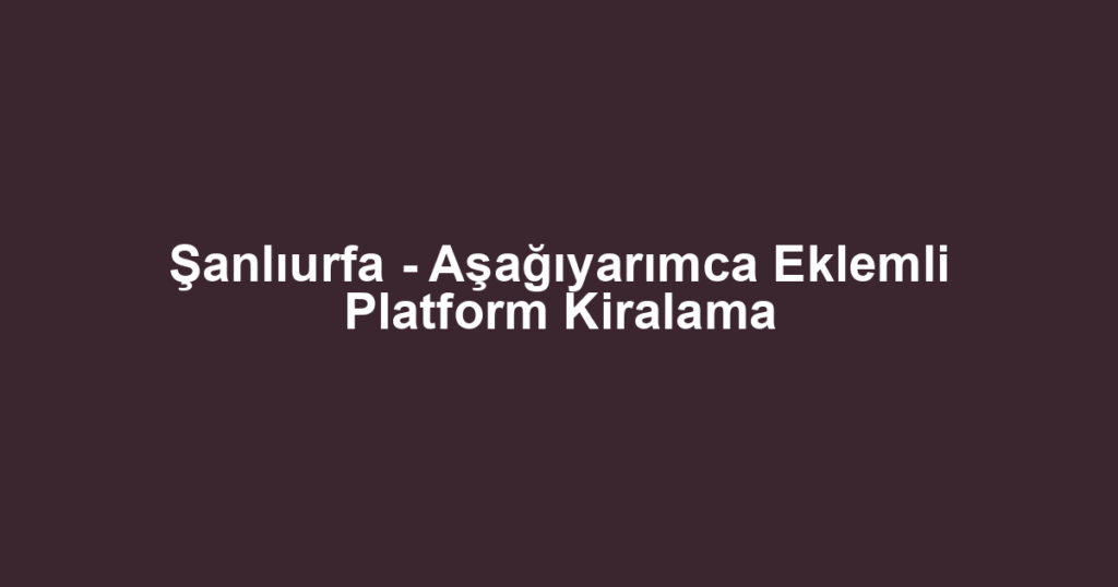 Şanlıurfa - Aşağıyarımca Eklemli Platform Kiralama