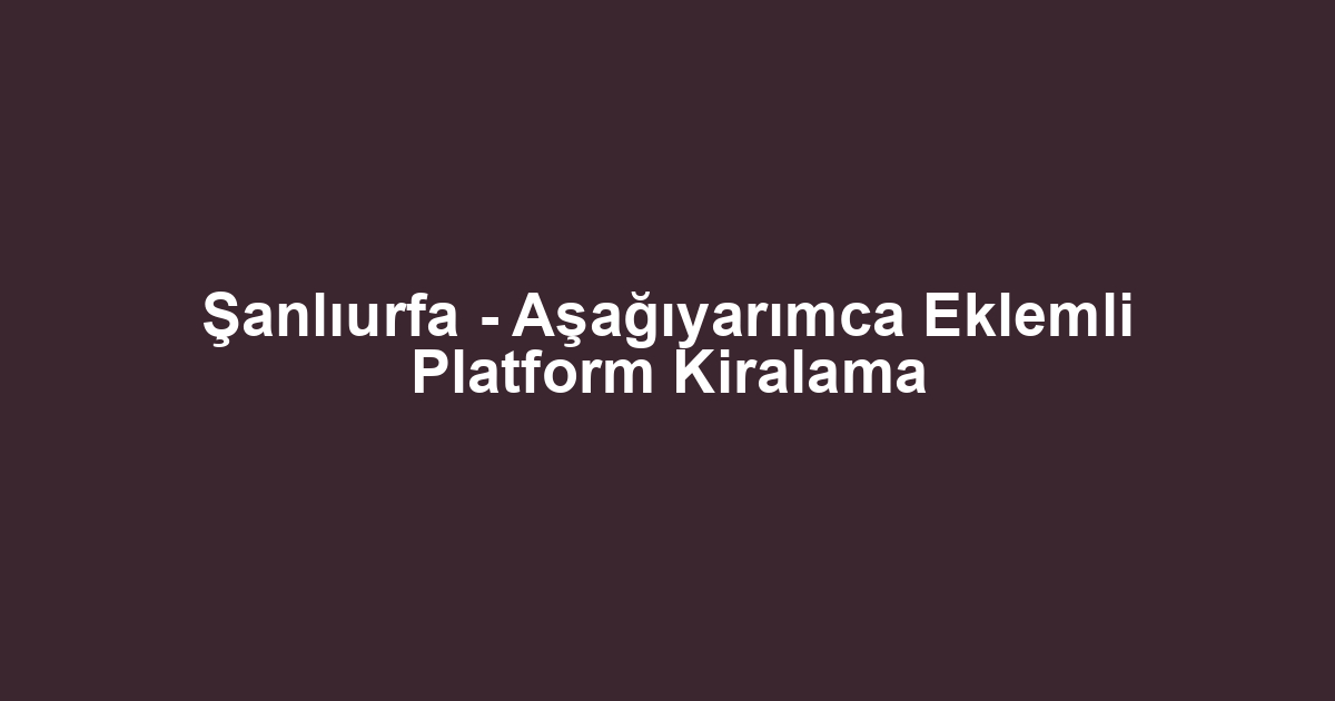 Şanlıurfa - Aşağıyarımca Eklemli Platform Kiralama
