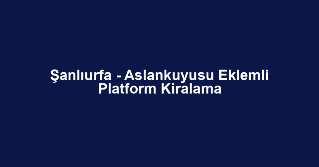 Şanlıurfa - Aslankuyusu Eklemli Platform Kiralama
