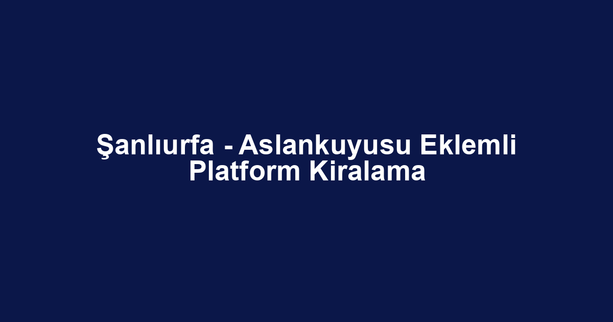 Şanlıurfa - Aslankuyusu Eklemli Platform Kiralama