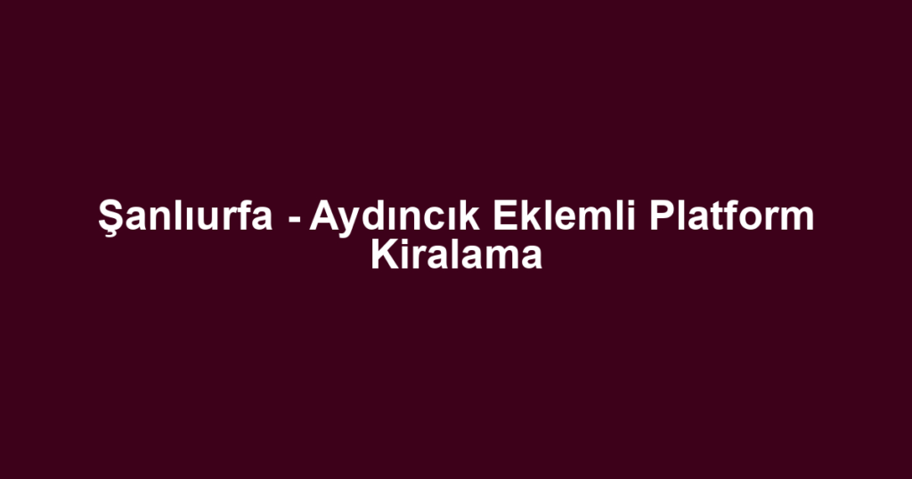 Şanlıurfa - Aydıncık Eklemli Platform Kiralama