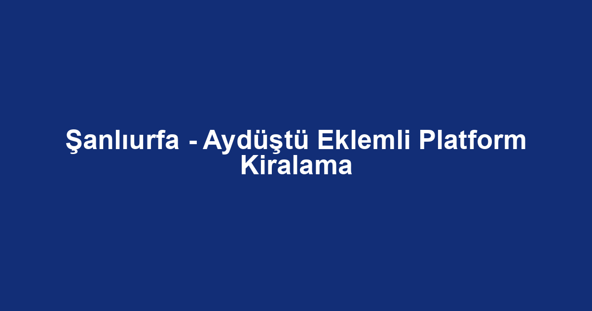 Şanlıurfa - Aydüştü Eklemli Platform Kiralama