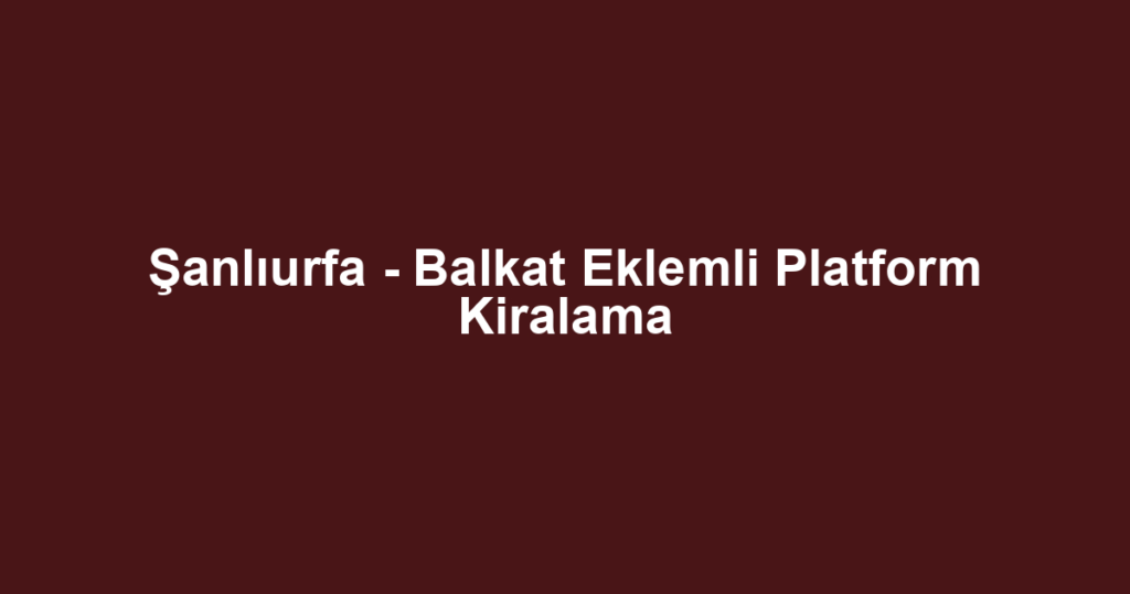 Şanlıurfa - Balkat Eklemli Platform Kiralama