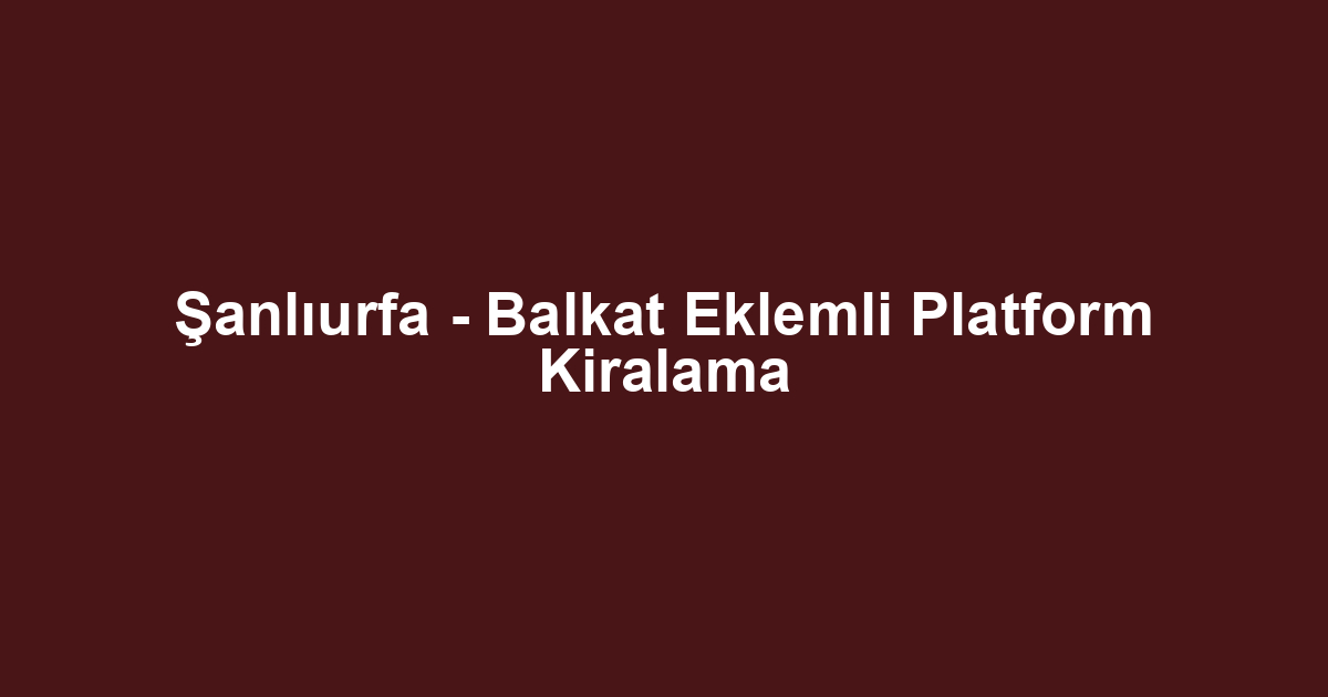Şanlıurfa - Balkat Eklemli Platform Kiralama