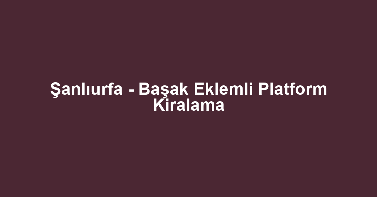 Şanlıurfa - Başak Eklemli Platform Kiralama