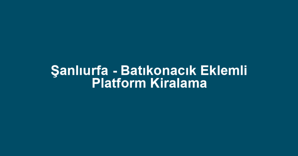 Şanlıurfa - Batıkonacık Eklemli Platform Kiralama