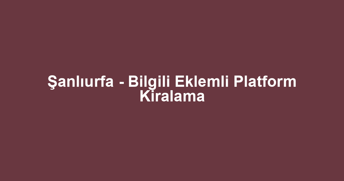 Şanlıurfa - Bilgili Eklemli Platform Kiralama