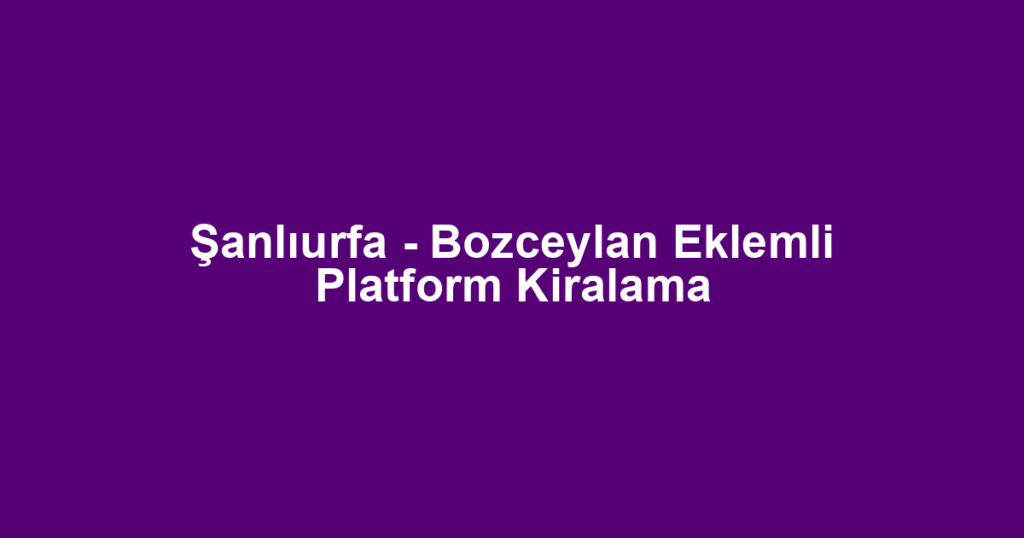 Şanlıurfa - Bozceylan Eklemli Platform Kiralama
