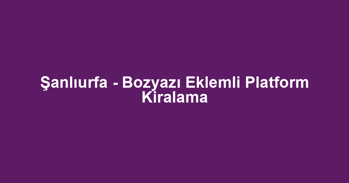 Şanlıurfa - Bozyazı Eklemli Platform Kiralama
