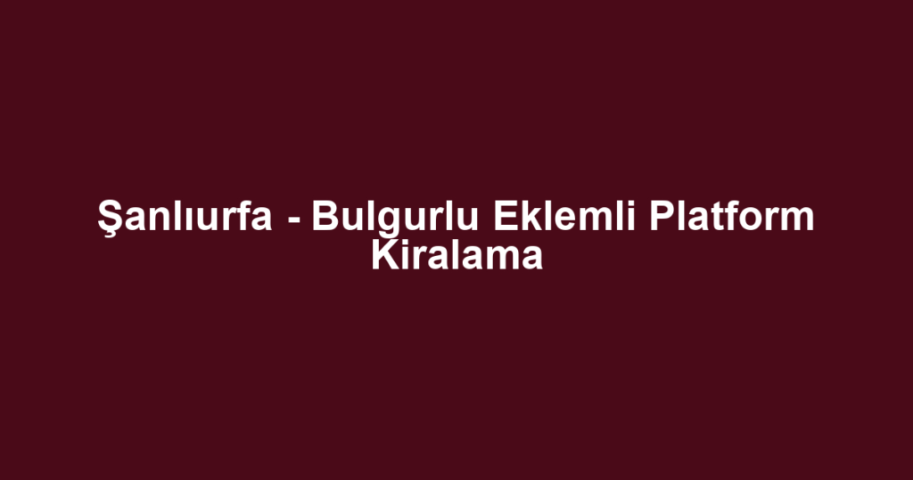 Şanlıurfa - Bulgurlu Eklemli Platform Kiralama