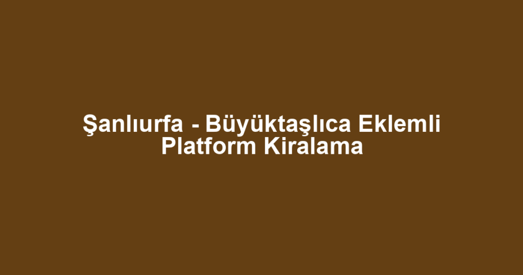Şanlıurfa - Büyüktaşlıca Eklemli Platform Kiralama
