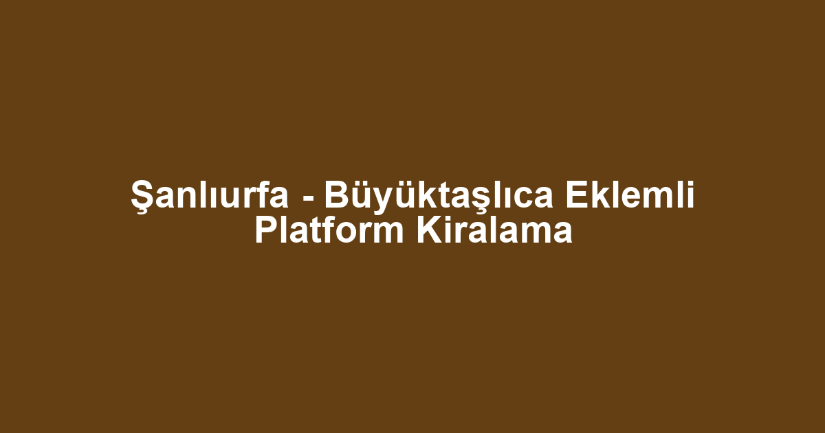 Şanlıurfa - Büyüktaşlıca Eklemli Platform Kiralama