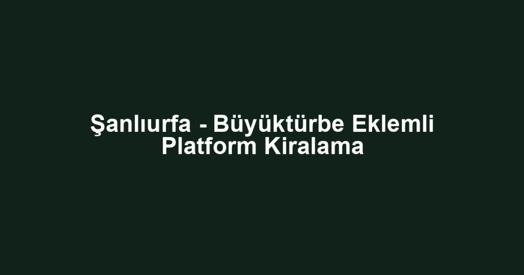 Şanlıurfa - Büyüktürbe Eklemli Platform Kiralama