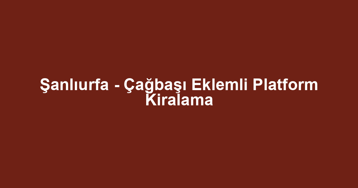 Şanlıurfa - Çağbaşı Eklemli Platform Kiralama