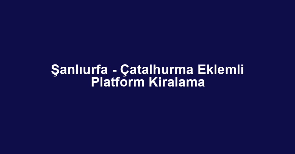 Şanlıurfa - Çatalhurma Eklemli Platform Kiralama