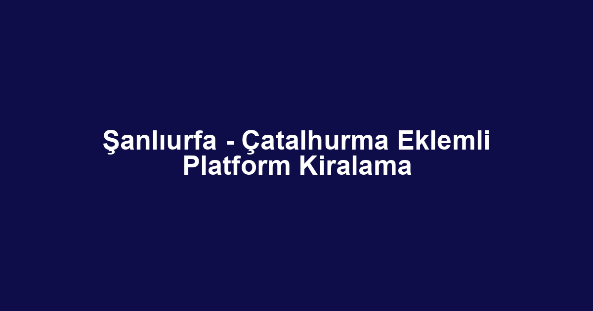 Şanlıurfa - Çatalhurma Eklemli Platform Kiralama