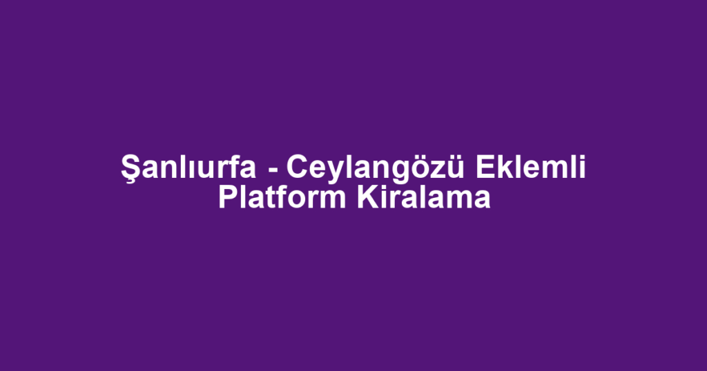 Şanlıurfa - Ceylangözü Eklemli Platform Kiralama